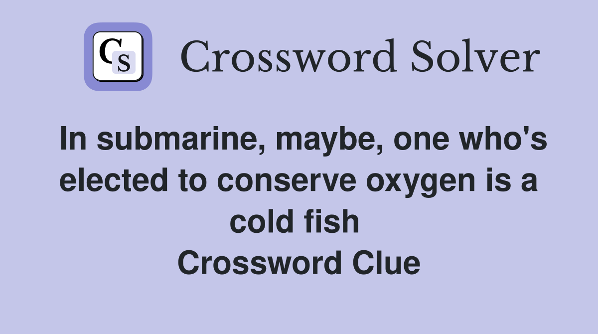 In submarine, maybe, one who's elected to conserve oxygen is a cold fish  Crossword Clue