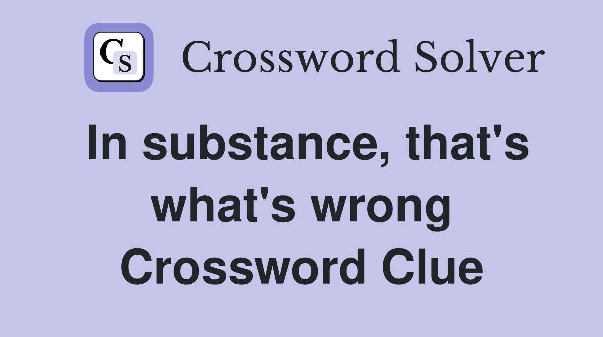In substance, that's what's wrong Crossword Clue