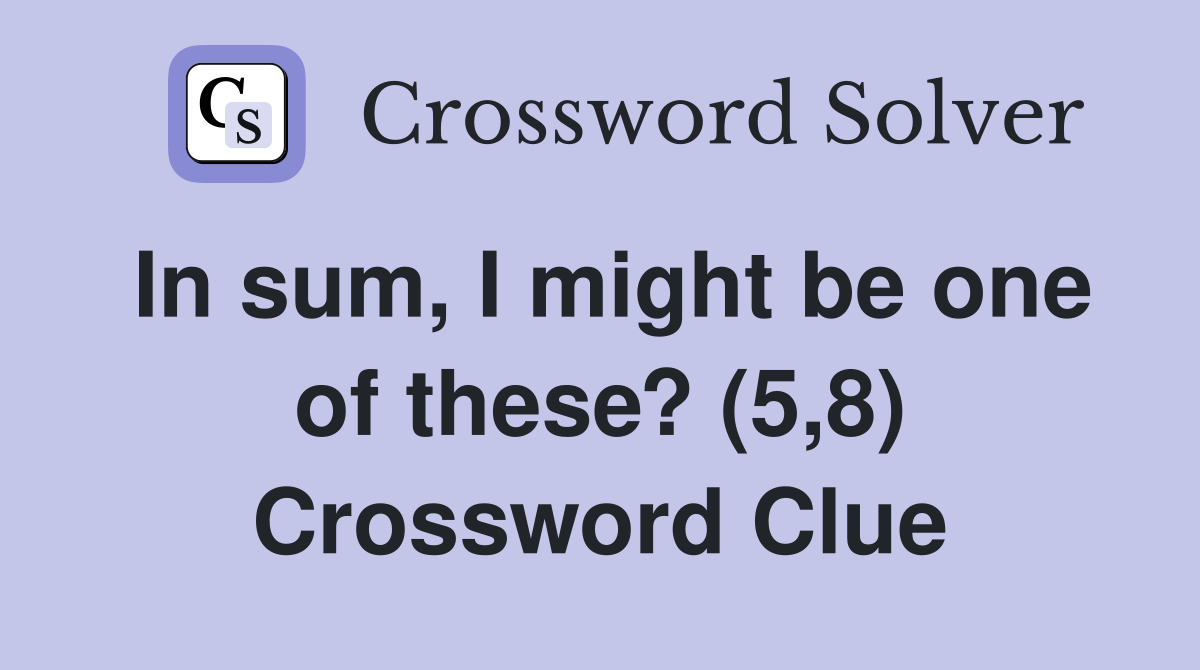 In sum, I might be one of these? (5,8) Crossword Clue