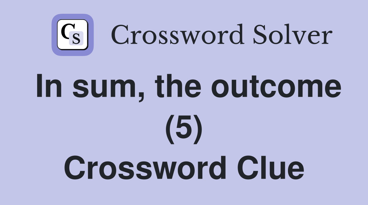 In sum, the outcome (5) Crossword Clue