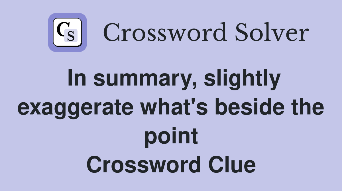 In summary, slightly exaggerate what's beside the point Crossword Clue
