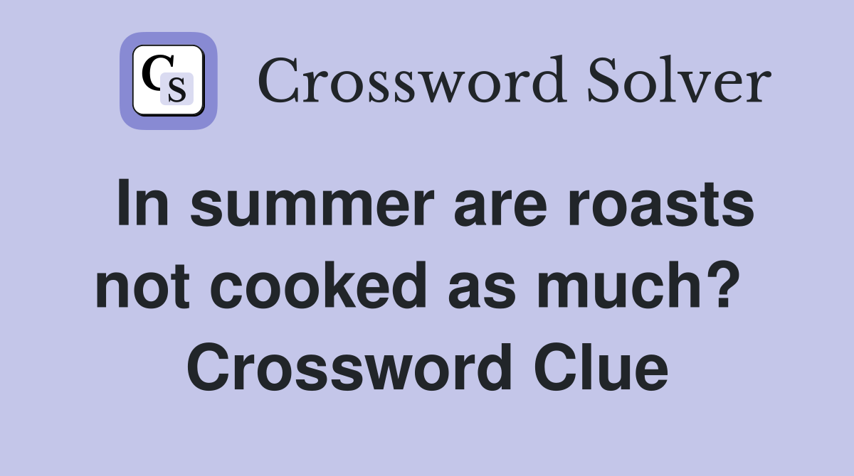 In summer are roasts not cooked as much?  Crossword Clue