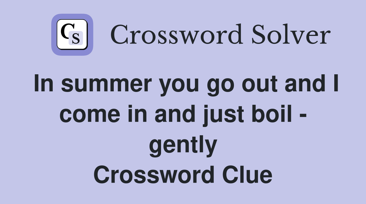In summer you go out and I come in and just boil - gently Crossword Clue
