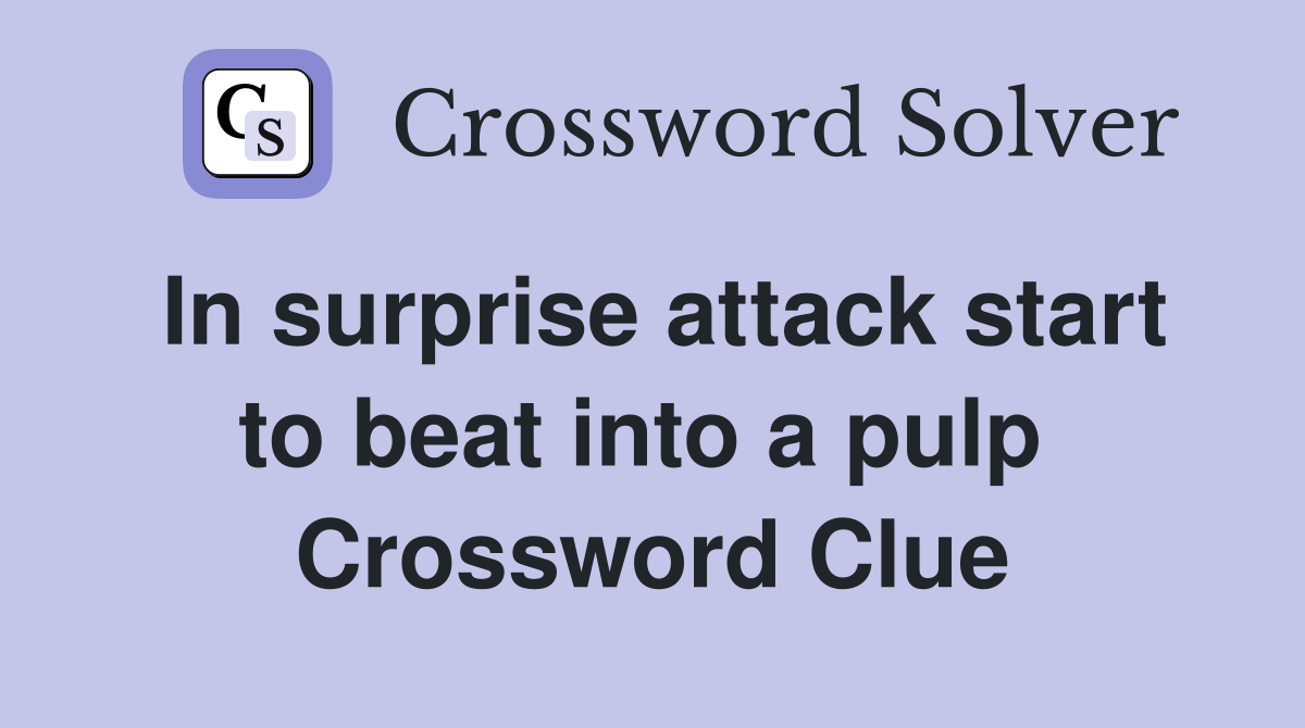 In surprise attack start to beat into a pulp  Crossword Clue