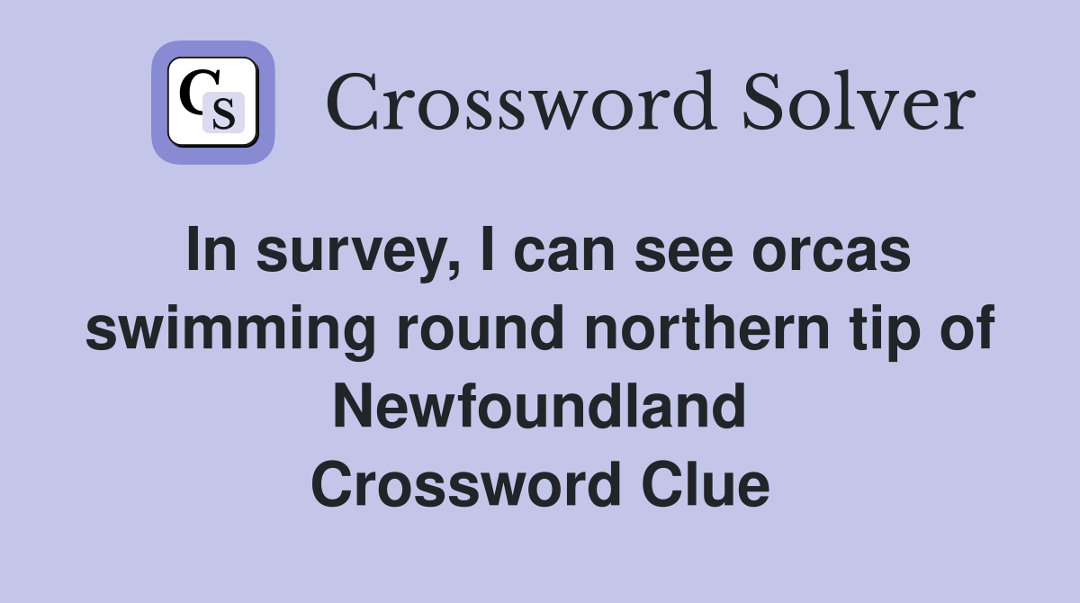 In survey, I can see orcas swimming round northern tip of Newfoundland Crossword Clue
