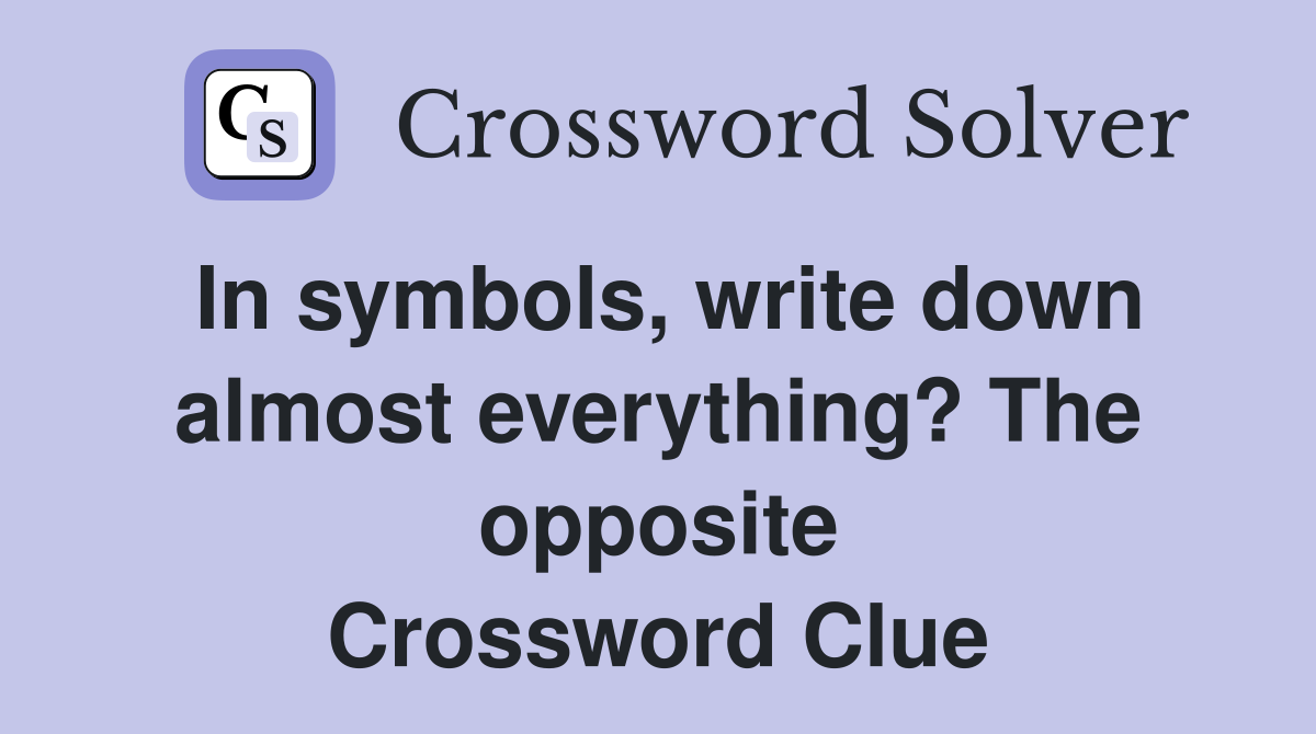 In symbols, write down almost everything? The opposite Crossword Clue