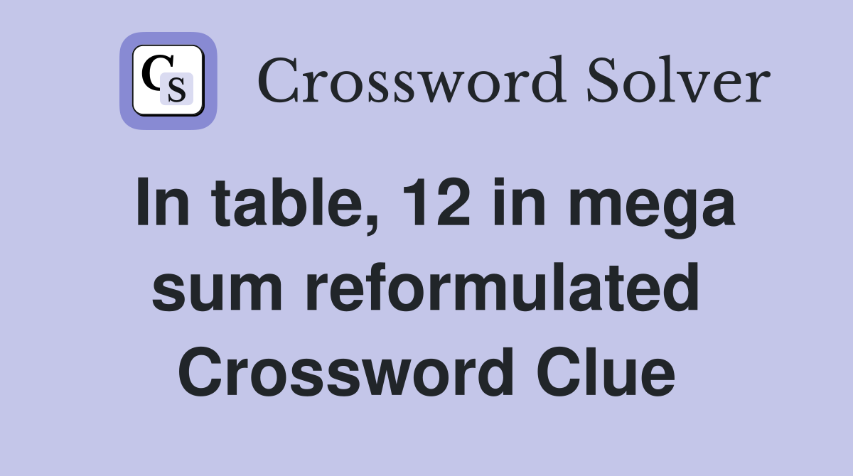 In table, 12 in mega sum reformulated Crossword Clue
