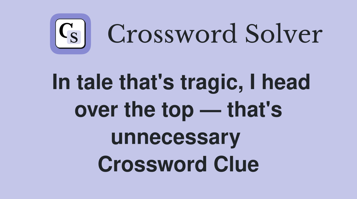 In tale that's tragic, I head over the top — that's unnecessary  Crossword Clue