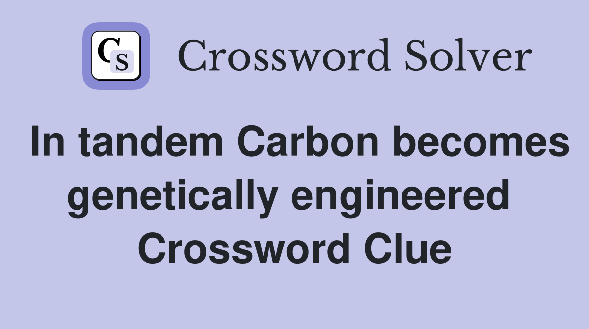 In tandem Carbon becomes genetically engineered  Crossword Clue