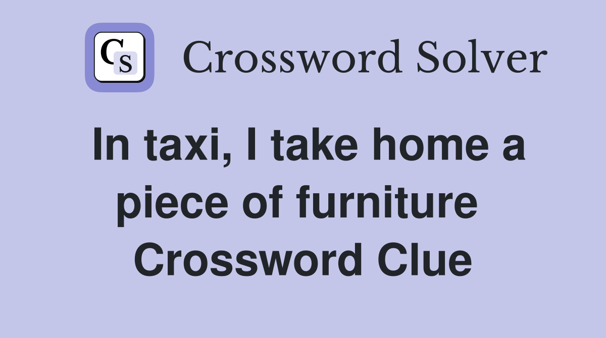 In taxi, I take home a piece of furniture  Crossword Clue