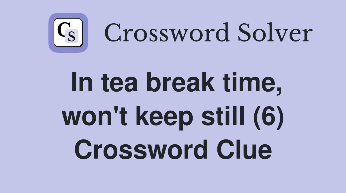 In tea break time, won't keep still (6) Crossword Clue