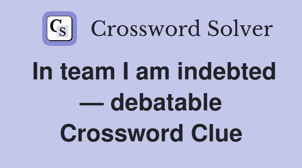 In team I am indebted — debatable Crossword Clue