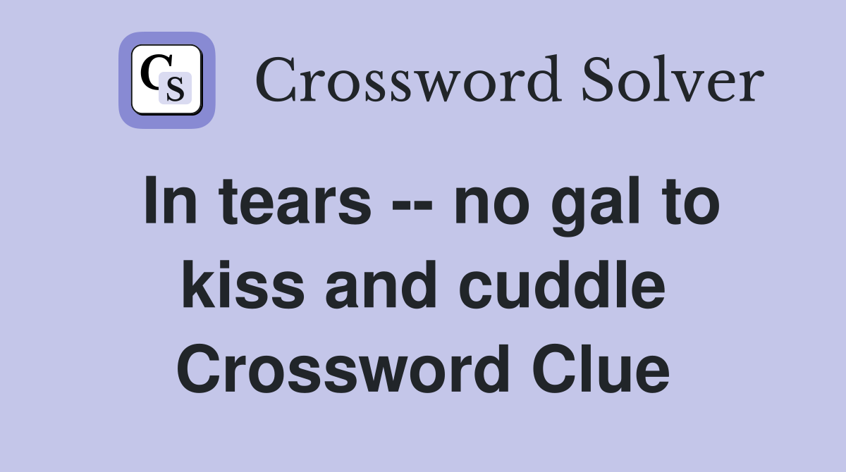 In tears -- no gal to kiss and cuddle Crossword Clue