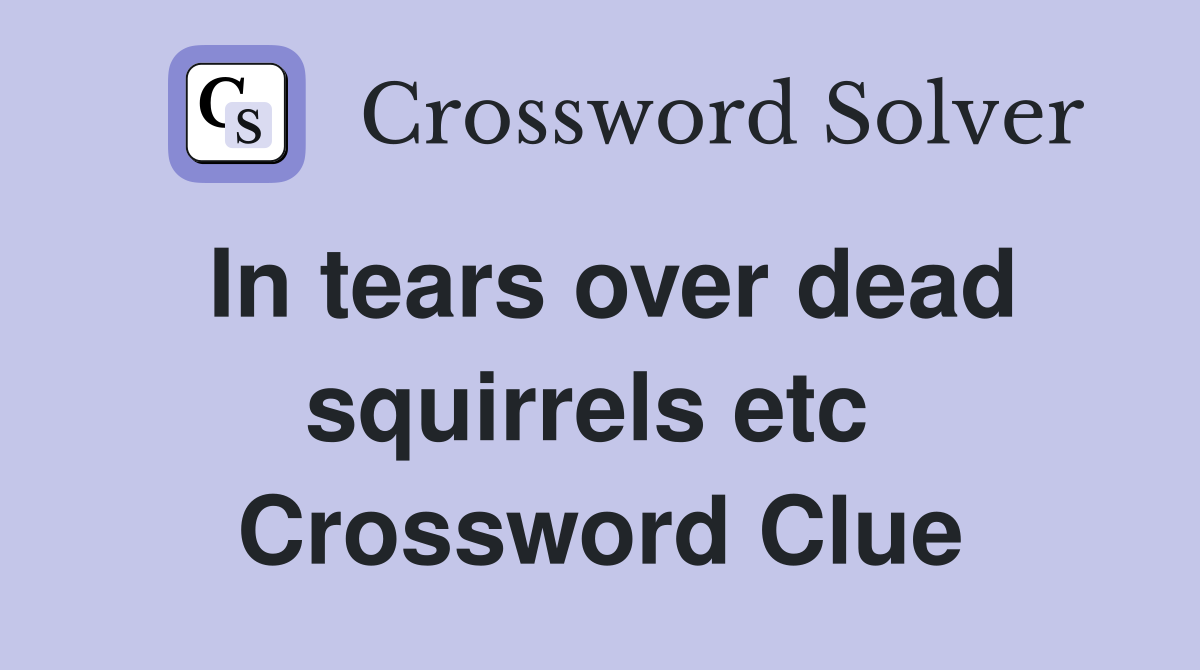 In tears over dead squirrels etc  Crossword Clue