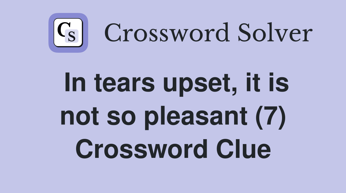 In tears upset, it is not so pleasant (7) Crossword Clue