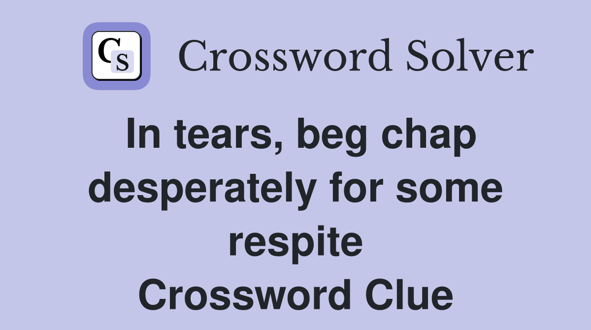 In tears, beg chap desperately for some respite Crossword Clue