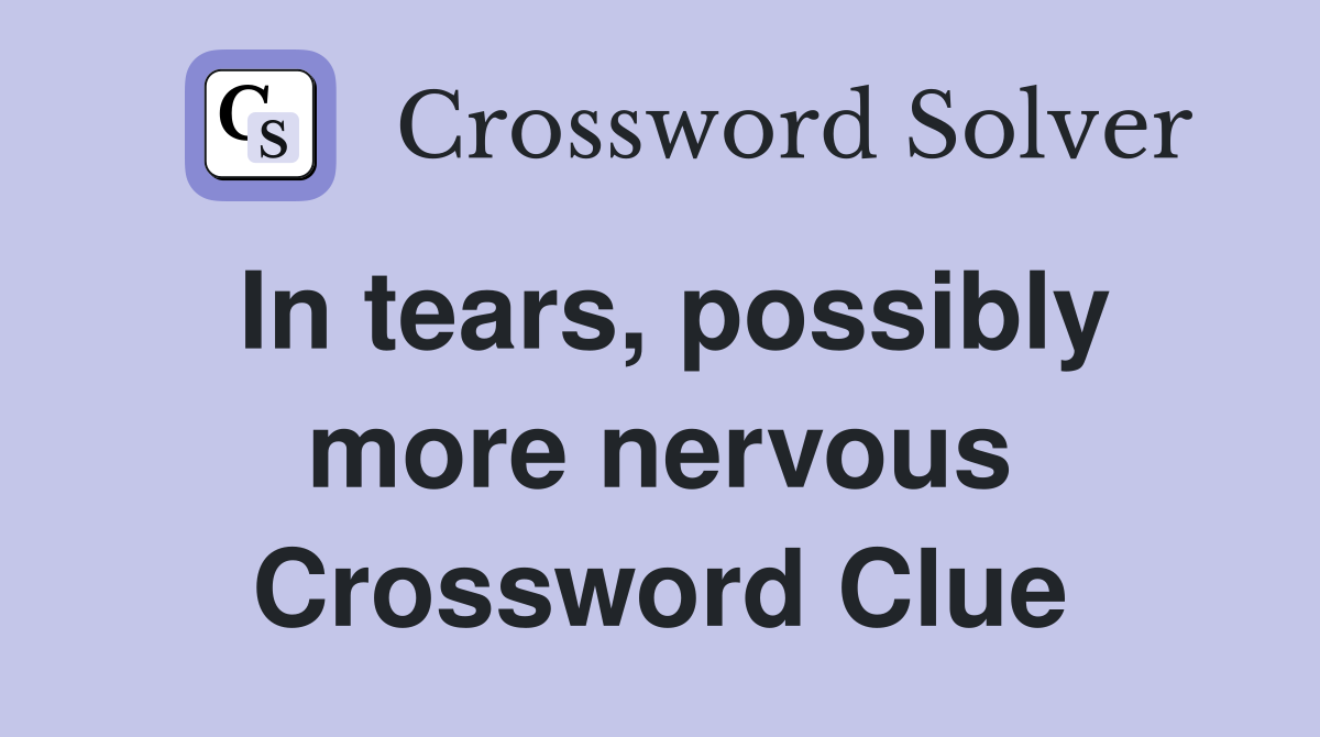 In tears, possibly more nervous Crossword Clue