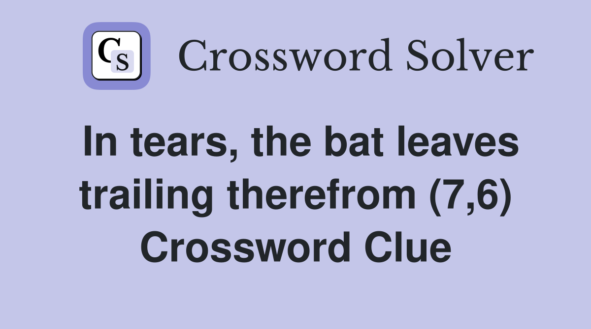 In tears, the bat leaves trailing therefrom (7,6) Crossword Clue