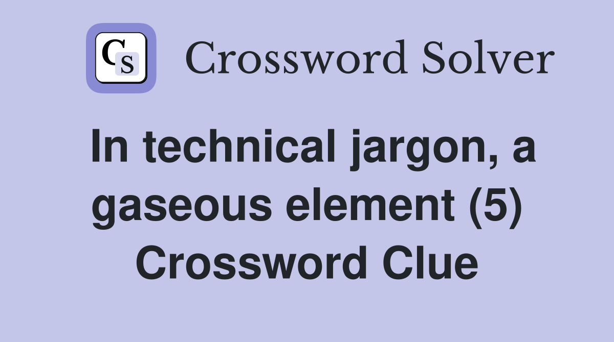 In technical jargon, a gaseous element (5) Crossword Clue