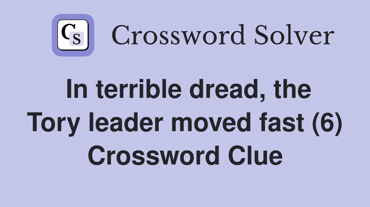 In terrible dread, the Tory leader moved fast (6) Crossword Clue