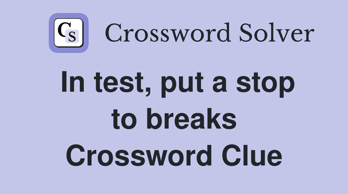 In test, put a stop to breaks Crossword Clue