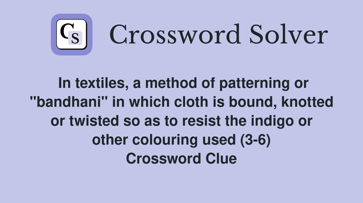 In textiles, a method of patterning or "bandhani" in which cloth is bound, knotted or twisted so as to resist the indigo or other colouring used (3-6) Crossword Clue