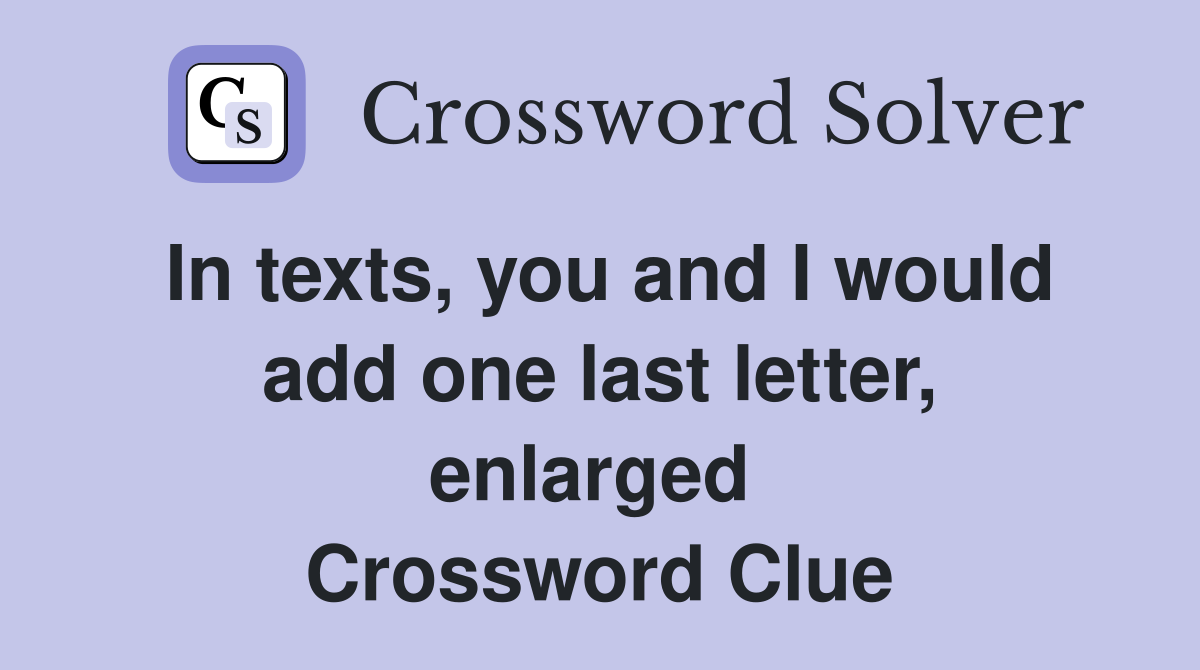 In texts, you and I would add one last letter, enlarged  Crossword Clue