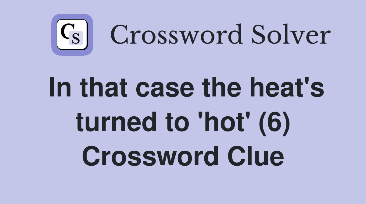 In that case the heat's turned to 'hot' (6) Crossword Clue