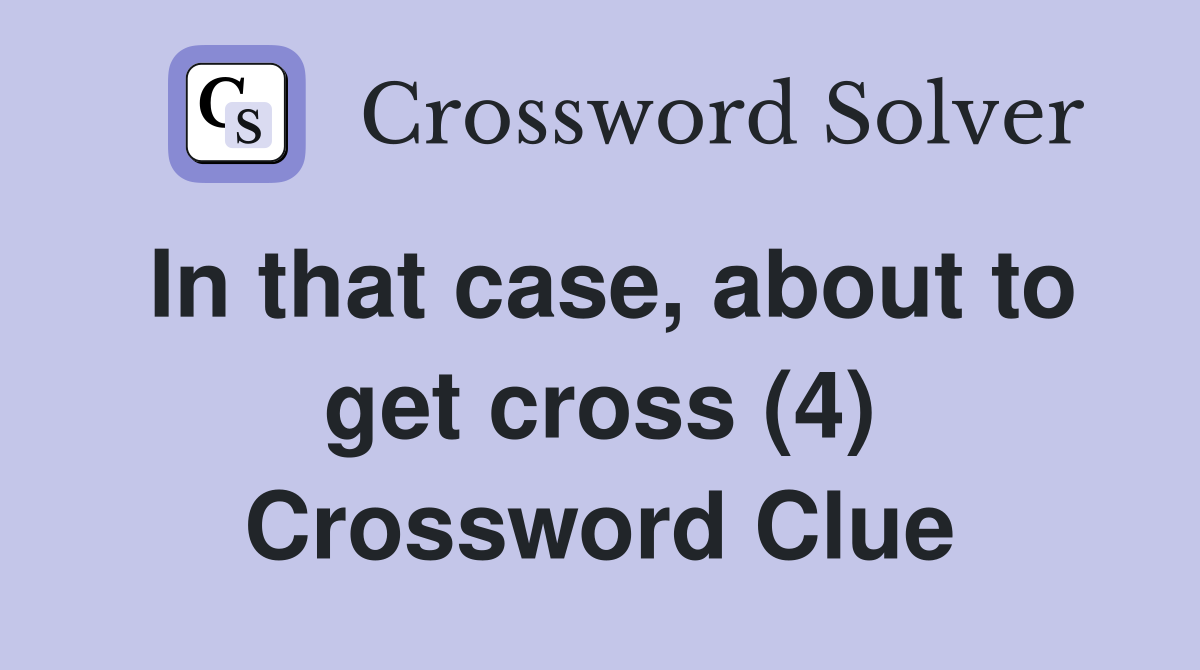 In that case, about to get cross (4) Crossword Clue