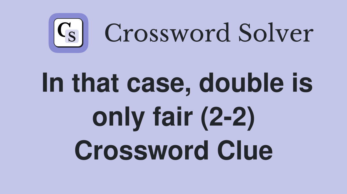 In that case, double is only fair (2-2) Crossword Clue