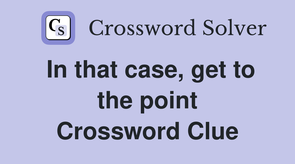 In that case, get to the point Crossword Clue