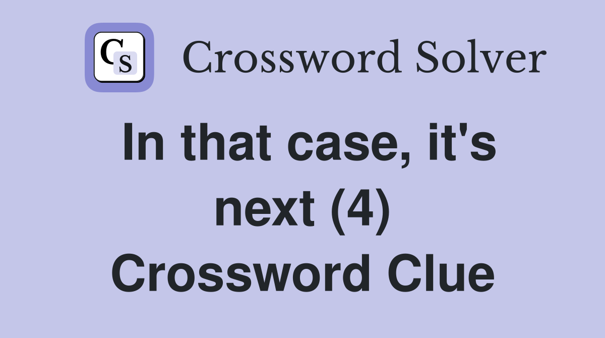 In that case, it's next (4) Crossword Clue