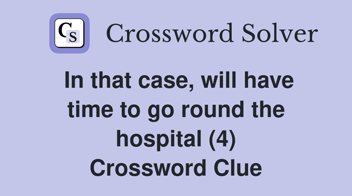 In that case, will have time to go round the hospital (4) Crossword Clue