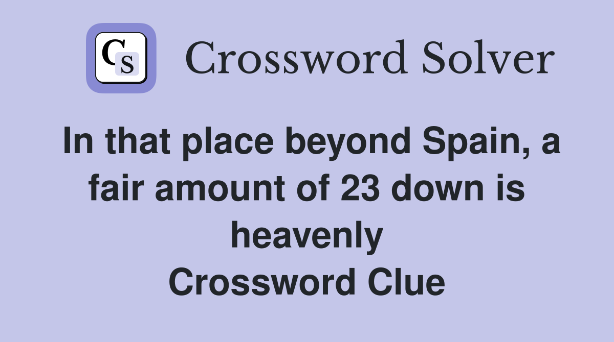 In that place beyond Spain, a fair amount of 23 down is heavenly Crossword Clue
