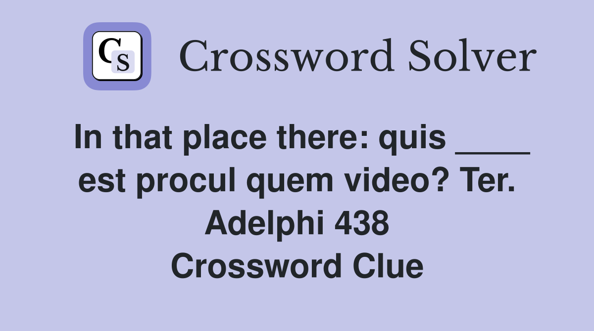 In that place there: quis ____ est procul quem video? Ter. Adelphi 438 Crossword Clue