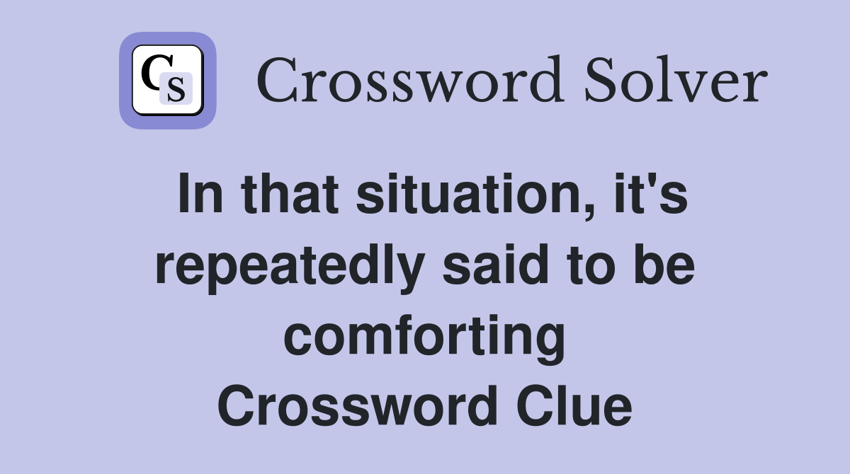 In that situation, it's repeatedly said to be comforting Crossword Clue