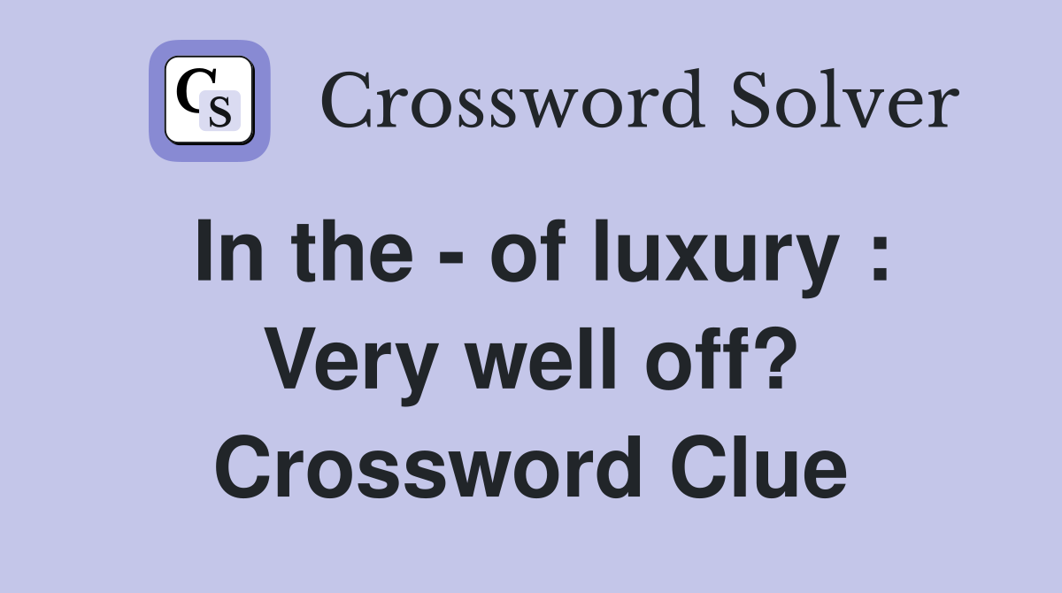 In the - of luxury : Very well off? Crossword Clue