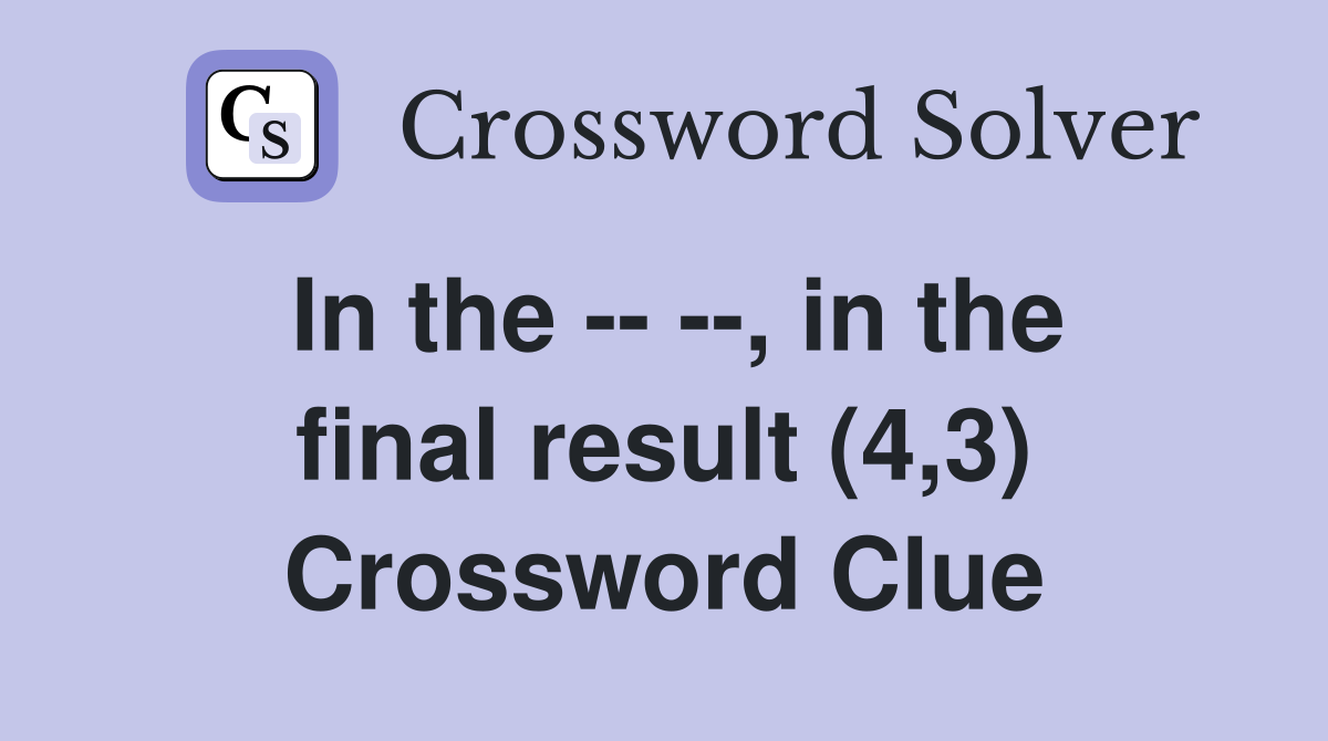 In the -- --, in the final result (4,3) Crossword Clue