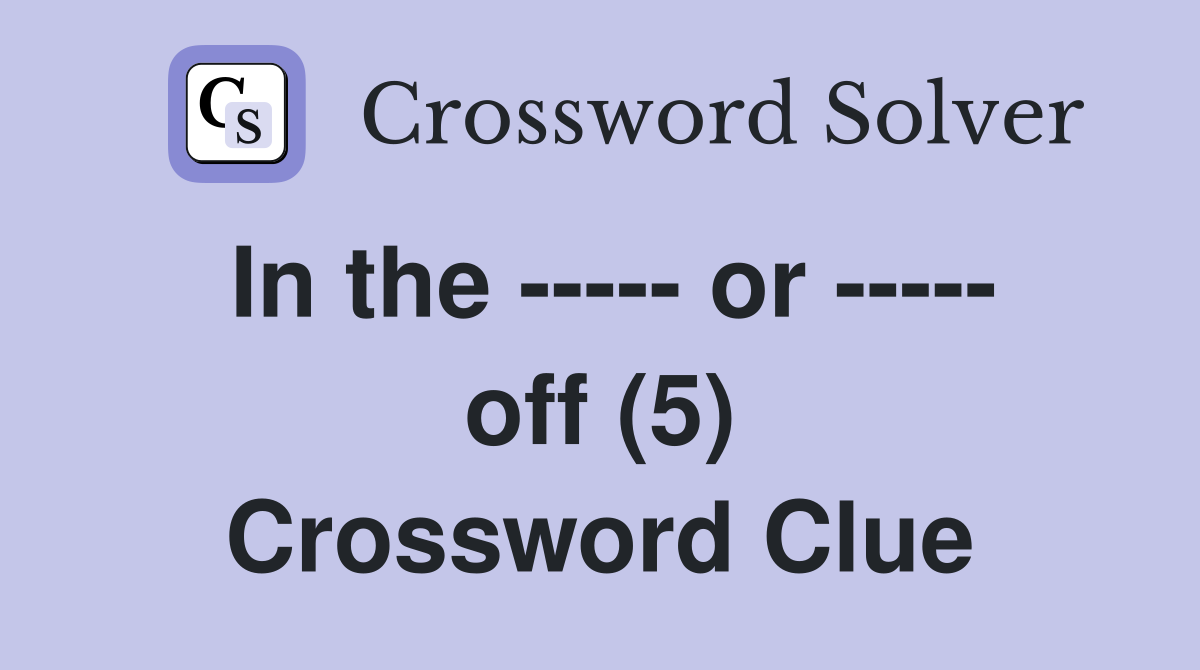 In the ----- or ----- off (5) Crossword Clue