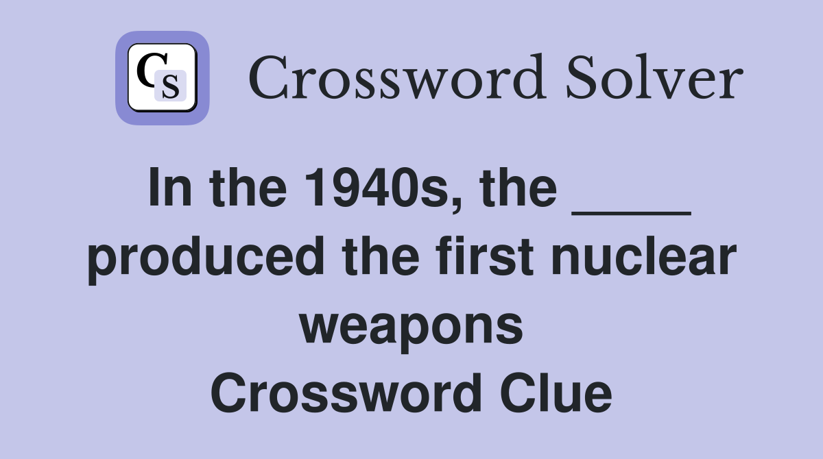 In the 1940s, the ____ produced the first nuclear weapons Crossword Clue