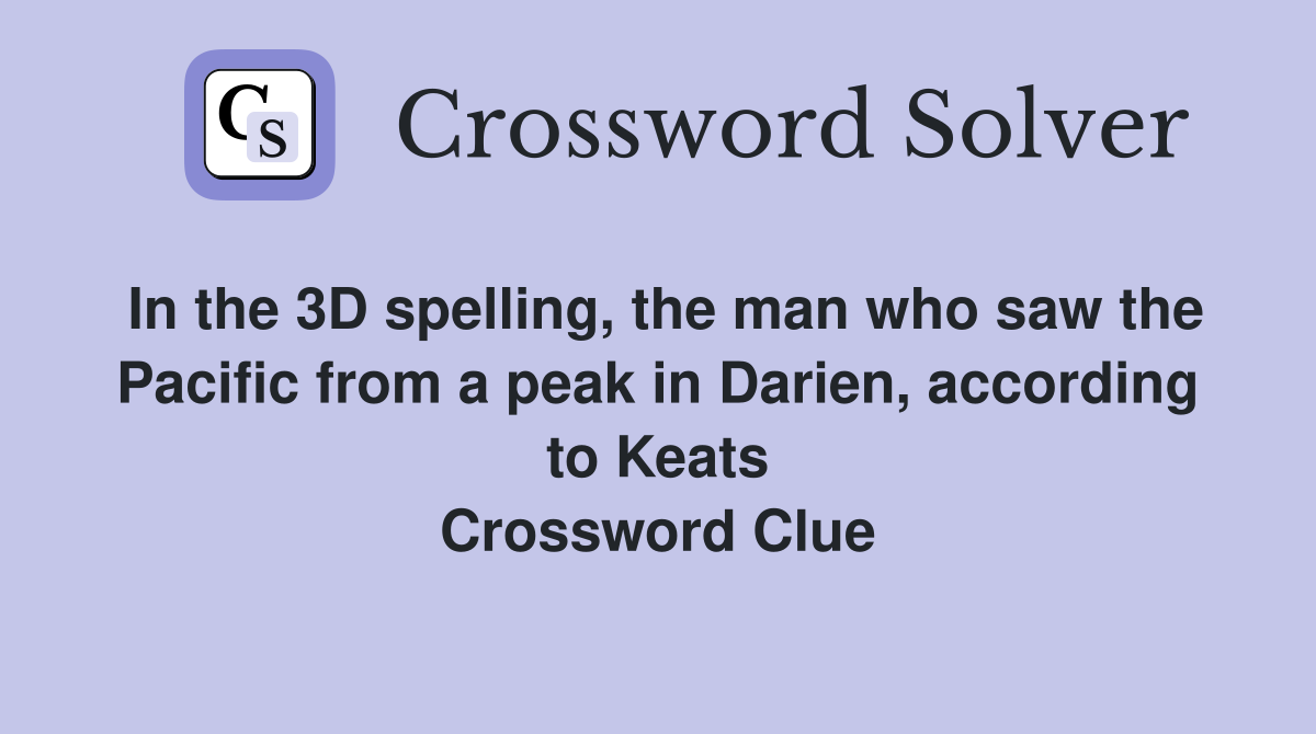 In the 3D spelling, the man who saw the Pacific from a peak in Darien, according to Keats Crossword Clue