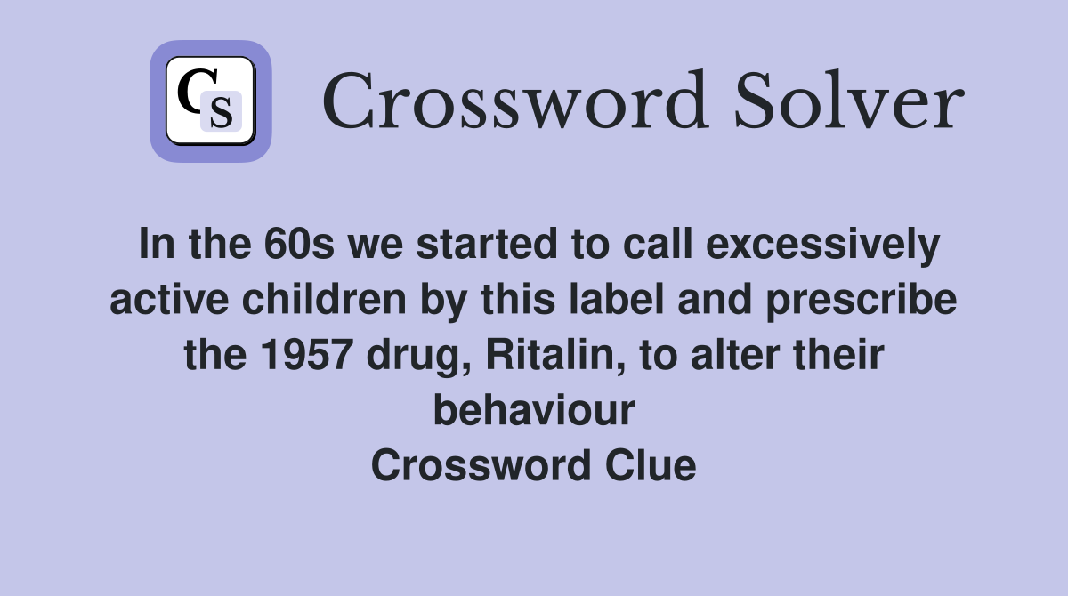 In the 60s we started to call excessively active children by this label and prescribe the 1957 drug, Ritalin, to alter their behaviour Crossword Clue