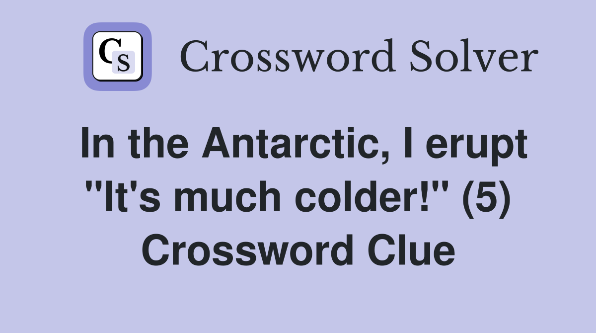 In the Antarctic, I erupt "It's much colder!" (5) Crossword Clue