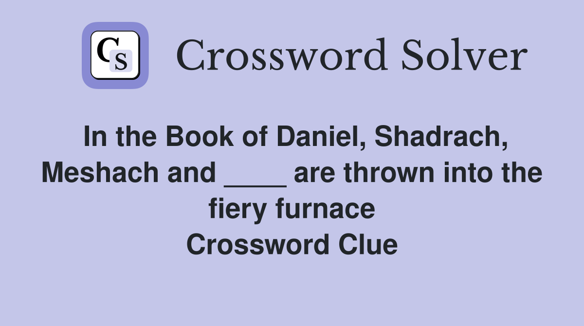 In the Book of Daniel, Shadrach, Meshach and ____ are thrown into the fiery furnace Crossword Clue