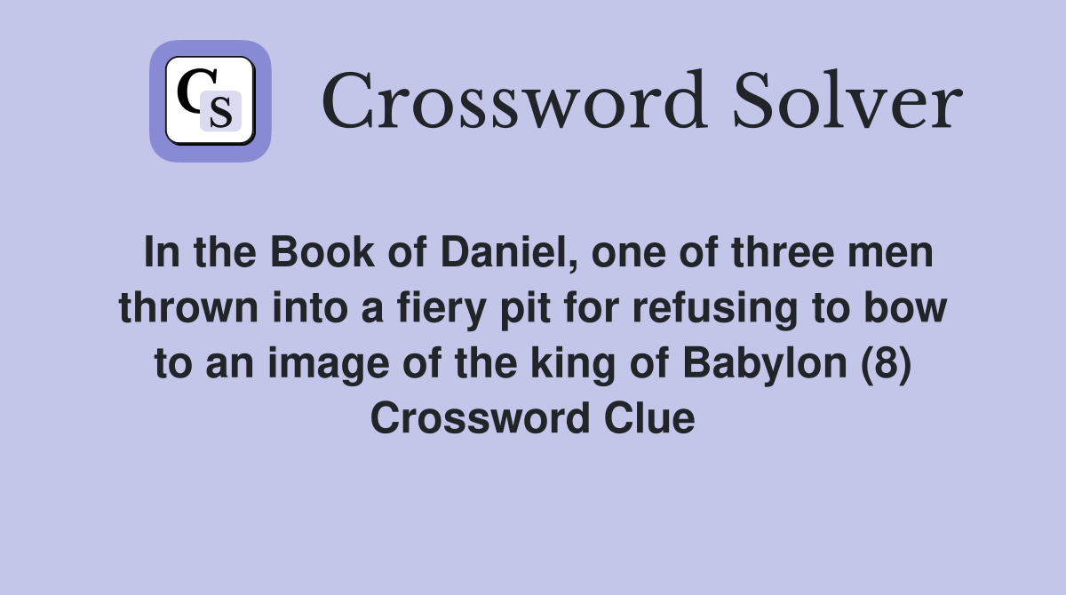In the Book of Daniel, one of three men thrown into a fiery pit for refusing to bow to an image of the king of Babylon (8) Crossword Clue