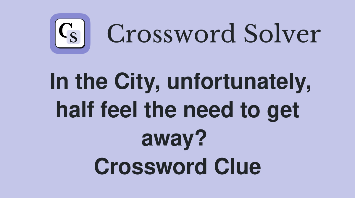 In the City, unfortunately, half feel the need to get away?  Crossword Clue