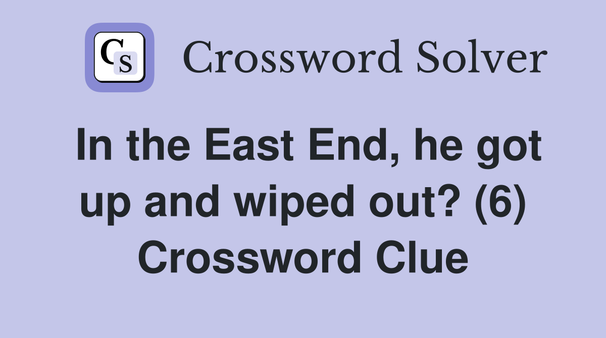 In the East End, he got up and wiped out? (6) Crossword Clue