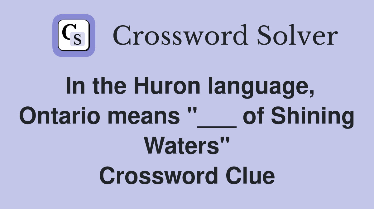 In the Huron language, Ontario means "___ of Shining Waters" Crossword Clue