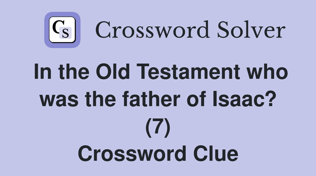 In the Old Testament who was the father of Isaac? (7) Crossword Clue