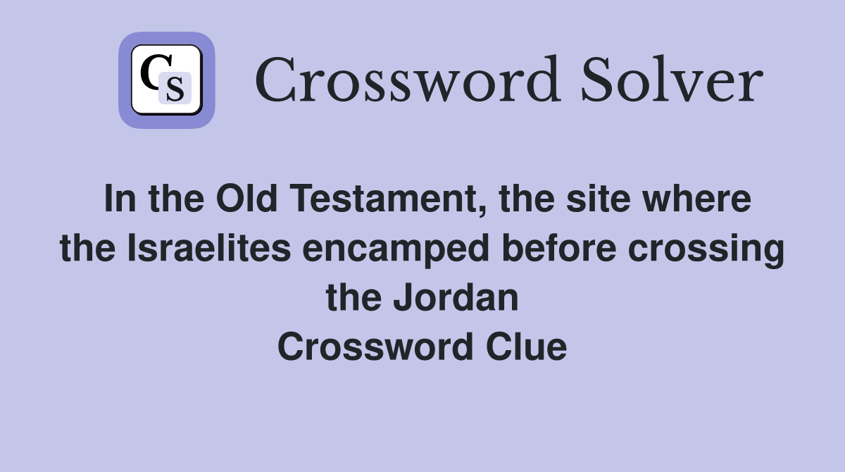 In the Old Testament, the site where the Israelites encamped before crossing the Jordan Crossword Clue